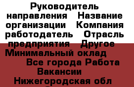 Руководитель направления › Название организации ­ Компания-работодатель › Отрасль предприятия ­ Другое › Минимальный оклад ­ 27 000 - Все города Работа » Вакансии   . Нижегородская обл.,Саров г.